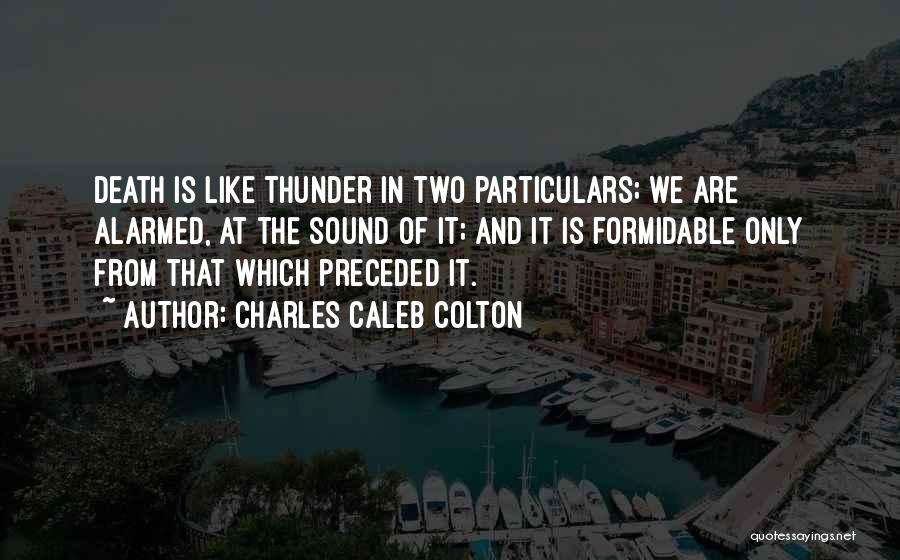 Charles Caleb Colton Quotes: Death Is Like Thunder In Two Particulars; We Are Alarmed, At The Sound Of It; And It Is Formidable Only