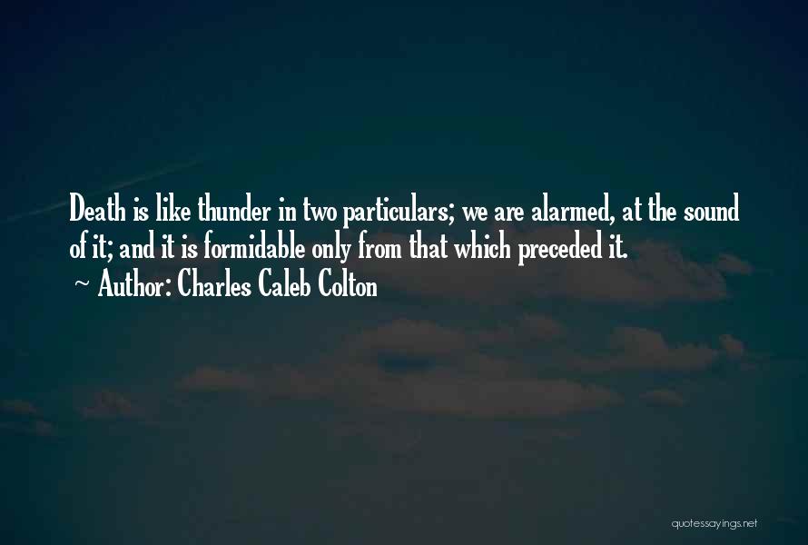 Charles Caleb Colton Quotes: Death Is Like Thunder In Two Particulars; We Are Alarmed, At The Sound Of It; And It Is Formidable Only