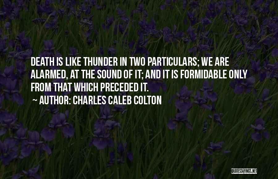 Charles Caleb Colton Quotes: Death Is Like Thunder In Two Particulars; We Are Alarmed, At The Sound Of It; And It Is Formidable Only