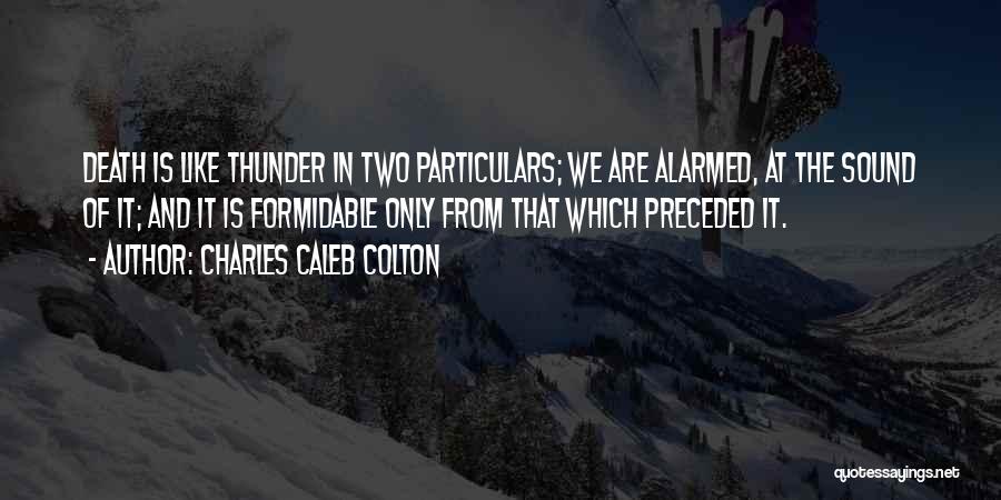 Charles Caleb Colton Quotes: Death Is Like Thunder In Two Particulars; We Are Alarmed, At The Sound Of It; And It Is Formidable Only