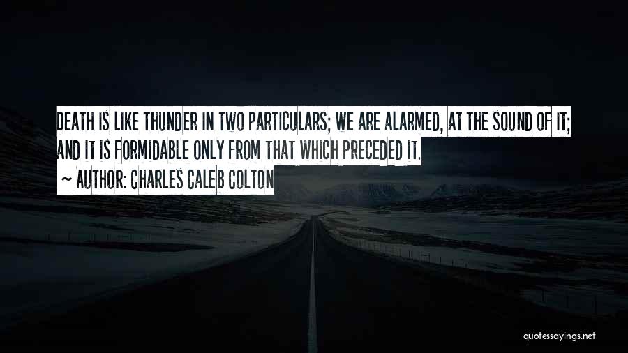 Charles Caleb Colton Quotes: Death Is Like Thunder In Two Particulars; We Are Alarmed, At The Sound Of It; And It Is Formidable Only