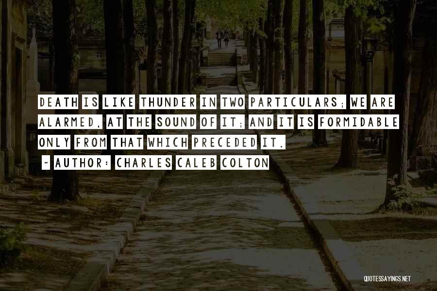 Charles Caleb Colton Quotes: Death Is Like Thunder In Two Particulars; We Are Alarmed, At The Sound Of It; And It Is Formidable Only