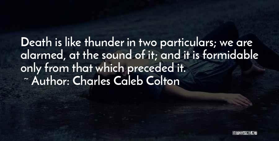 Charles Caleb Colton Quotes: Death Is Like Thunder In Two Particulars; We Are Alarmed, At The Sound Of It; And It Is Formidable Only