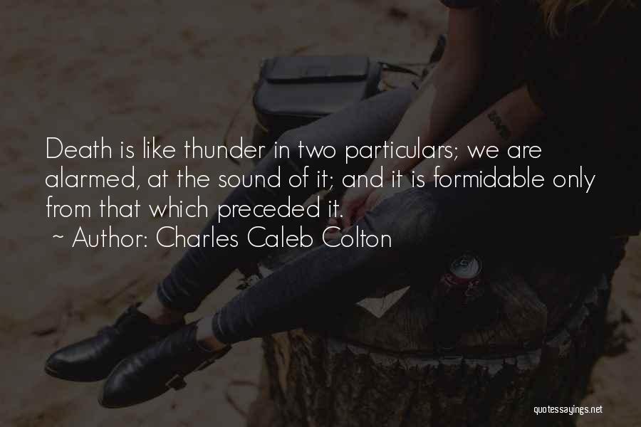 Charles Caleb Colton Quotes: Death Is Like Thunder In Two Particulars; We Are Alarmed, At The Sound Of It; And It Is Formidable Only