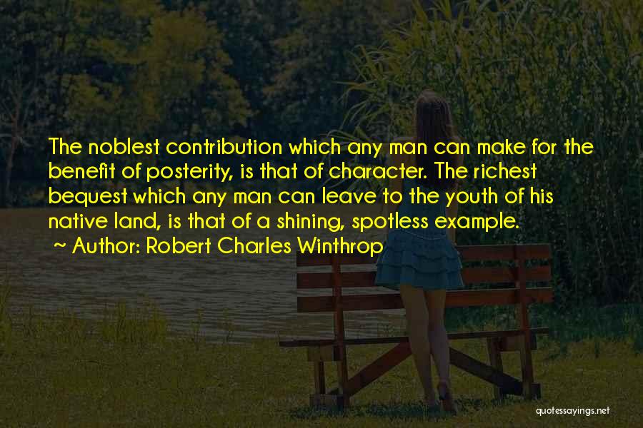 Robert Charles Winthrop Quotes: The Noblest Contribution Which Any Man Can Make For The Benefit Of Posterity, Is That Of Character. The Richest Bequest