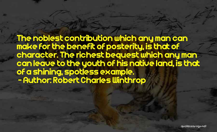 Robert Charles Winthrop Quotes: The Noblest Contribution Which Any Man Can Make For The Benefit Of Posterity, Is That Of Character. The Richest Bequest