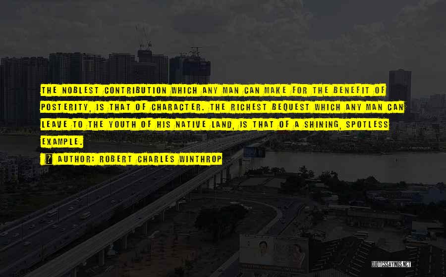 Robert Charles Winthrop Quotes: The Noblest Contribution Which Any Man Can Make For The Benefit Of Posterity, Is That Of Character. The Richest Bequest