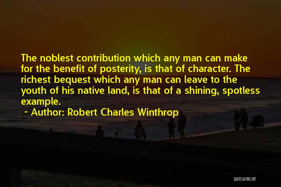 Robert Charles Winthrop Quotes: The Noblest Contribution Which Any Man Can Make For The Benefit Of Posterity, Is That Of Character. The Richest Bequest