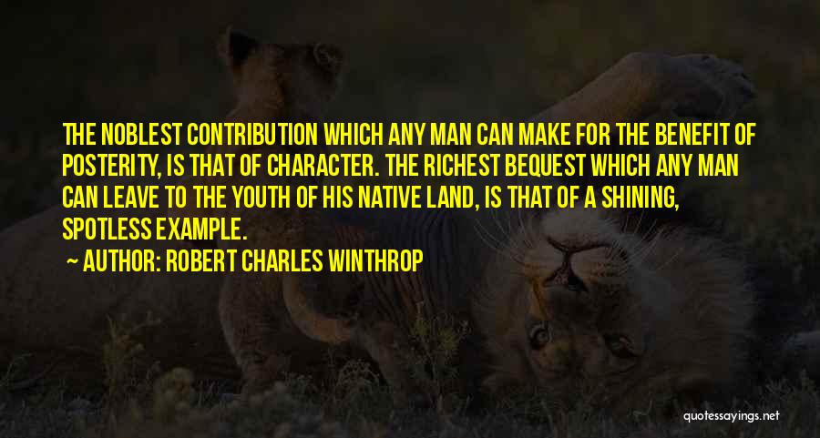 Robert Charles Winthrop Quotes: The Noblest Contribution Which Any Man Can Make For The Benefit Of Posterity, Is That Of Character. The Richest Bequest