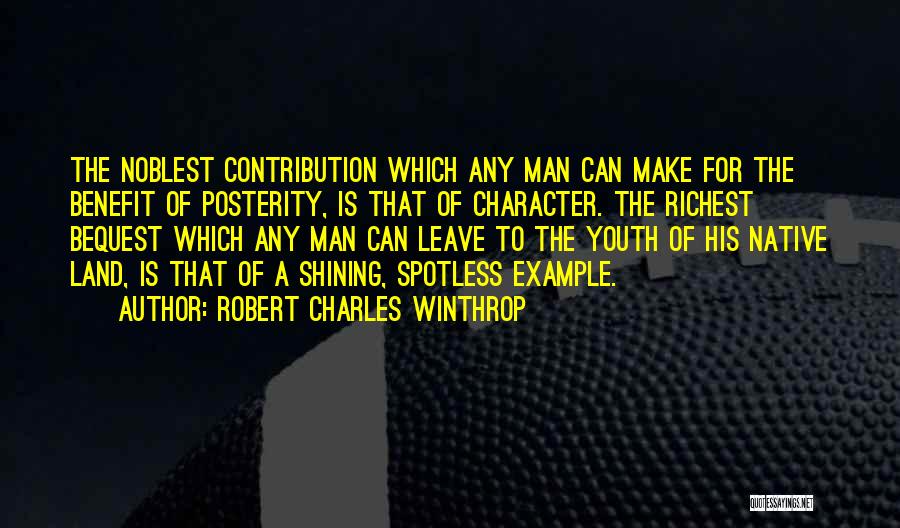 Robert Charles Winthrop Quotes: The Noblest Contribution Which Any Man Can Make For The Benefit Of Posterity, Is That Of Character. The Richest Bequest