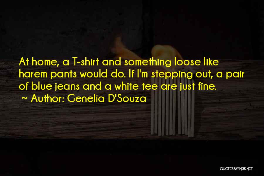 Genelia D'Souza Quotes: At Home, A T-shirt And Something Loose Like Harem Pants Would Do. If I'm Stepping Out, A Pair Of Blue