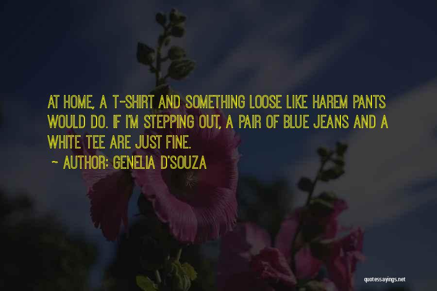 Genelia D'Souza Quotes: At Home, A T-shirt And Something Loose Like Harem Pants Would Do. If I'm Stepping Out, A Pair Of Blue