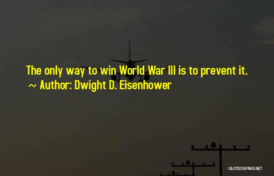 Dwight D. Eisenhower Quotes: The Only Way To Win World War Iii Is To Prevent It.
