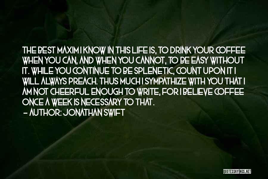 Jonathan Swift Quotes: The Best Maxim I Know In This Life Is, To Drink Your Coffee When You Can, And When You Cannot,