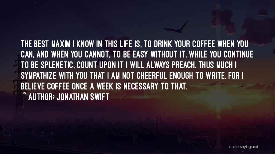 Jonathan Swift Quotes: The Best Maxim I Know In This Life Is, To Drink Your Coffee When You Can, And When You Cannot,