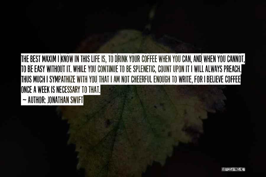 Jonathan Swift Quotes: The Best Maxim I Know In This Life Is, To Drink Your Coffee When You Can, And When You Cannot,