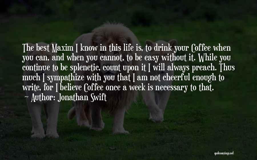 Jonathan Swift Quotes: The Best Maxim I Know In This Life Is, To Drink Your Coffee When You Can, And When You Cannot,