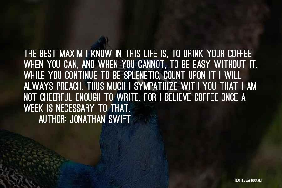 Jonathan Swift Quotes: The Best Maxim I Know In This Life Is, To Drink Your Coffee When You Can, And When You Cannot,