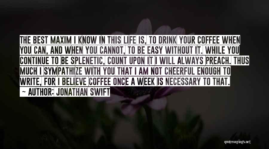 Jonathan Swift Quotes: The Best Maxim I Know In This Life Is, To Drink Your Coffee When You Can, And When You Cannot,