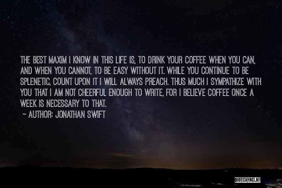 Jonathan Swift Quotes: The Best Maxim I Know In This Life Is, To Drink Your Coffee When You Can, And When You Cannot,