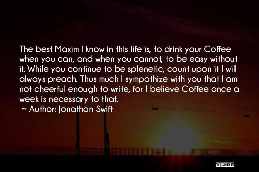 Jonathan Swift Quotes: The Best Maxim I Know In This Life Is, To Drink Your Coffee When You Can, And When You Cannot,