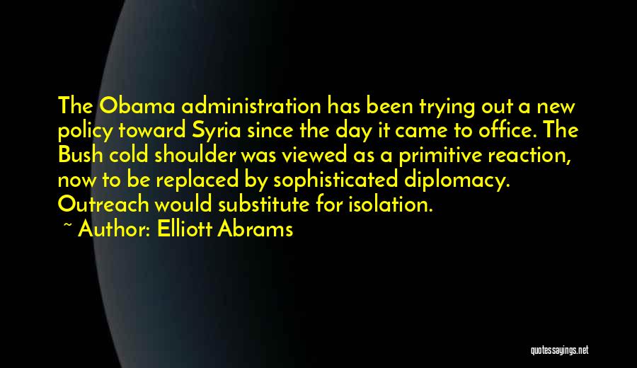 Elliott Abrams Quotes: The Obama Administration Has Been Trying Out A New Policy Toward Syria Since The Day It Came To Office. The
