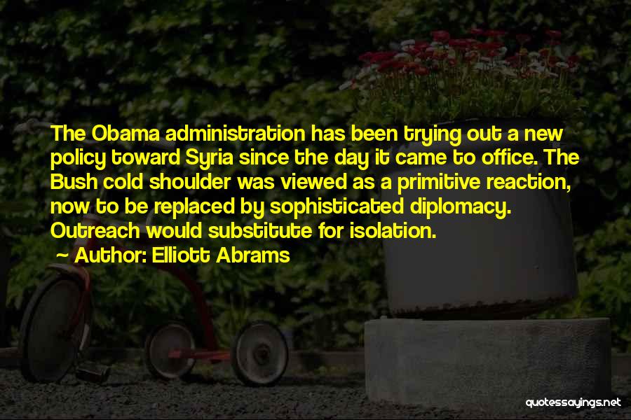 Elliott Abrams Quotes: The Obama Administration Has Been Trying Out A New Policy Toward Syria Since The Day It Came To Office. The