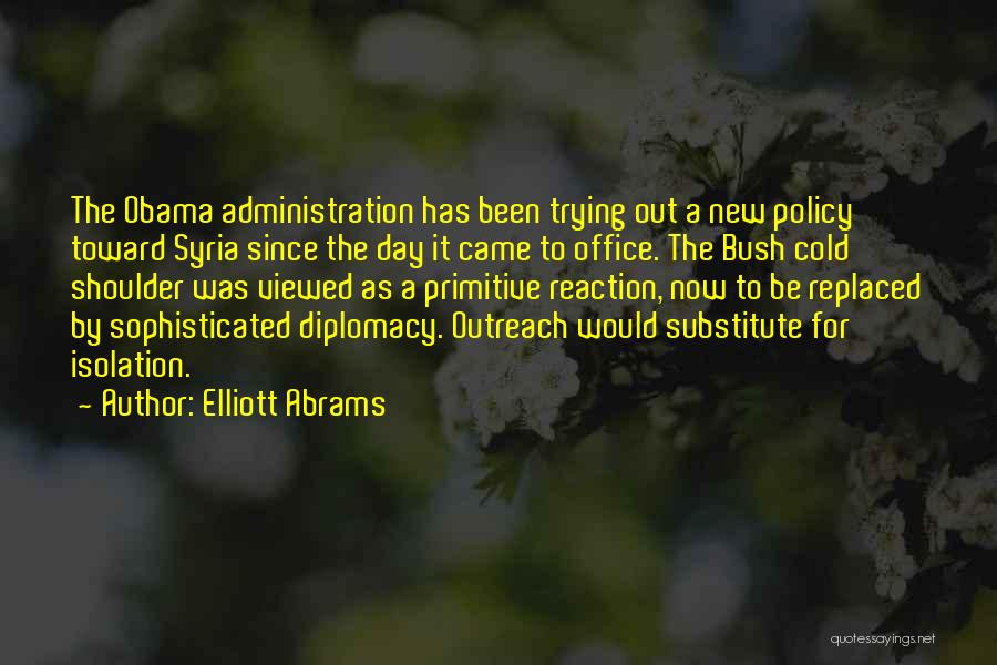 Elliott Abrams Quotes: The Obama Administration Has Been Trying Out A New Policy Toward Syria Since The Day It Came To Office. The