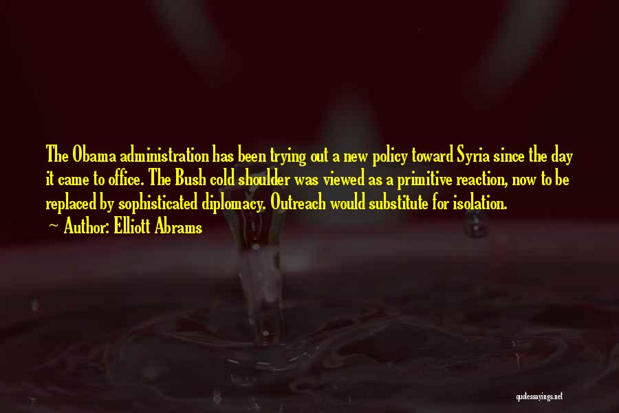 Elliott Abrams Quotes: The Obama Administration Has Been Trying Out A New Policy Toward Syria Since The Day It Came To Office. The