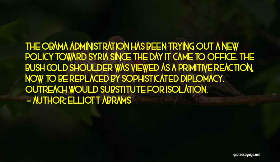 Elliott Abrams Quotes: The Obama Administration Has Been Trying Out A New Policy Toward Syria Since The Day It Came To Office. The