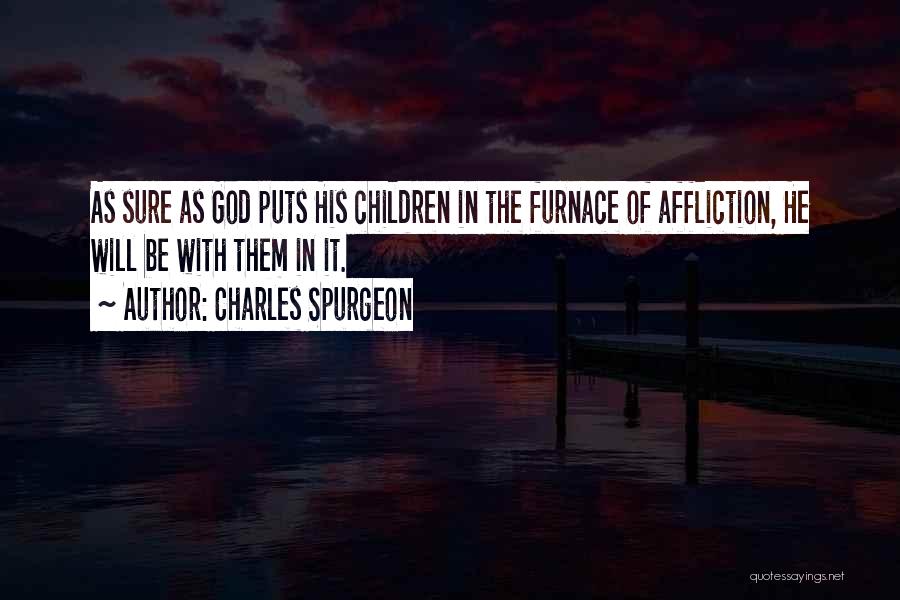 Charles Spurgeon Quotes: As Sure As God Puts His Children In The Furnace Of Affliction, He Will Be With Them In It.