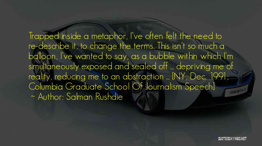 Salman Rushdie Quotes: Trapped Inside A Metaphor, I've Often Felt The Need To Re-describe It, To Change The Terms. This Isn't So Much