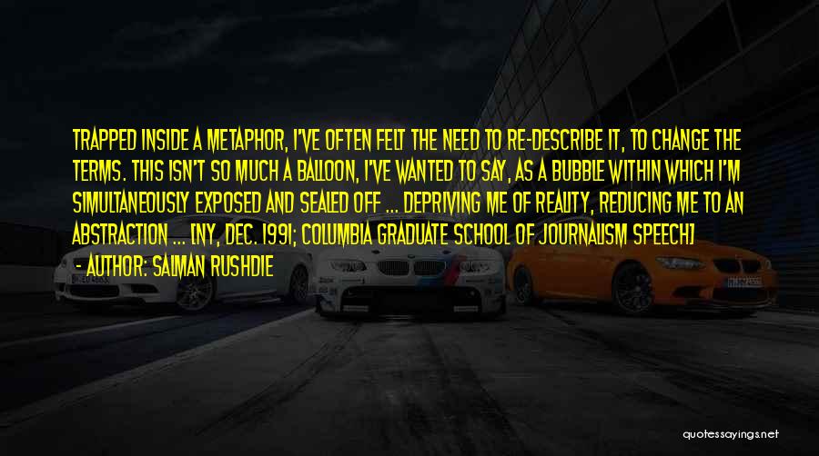 Salman Rushdie Quotes: Trapped Inside A Metaphor, I've Often Felt The Need To Re-describe It, To Change The Terms. This Isn't So Much