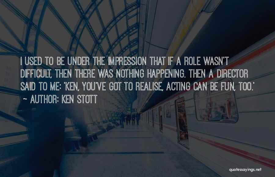 Ken Stott Quotes: I Used To Be Under The Impression That If A Role Wasn't Difficult, Then There Was Nothing Happening. Then A