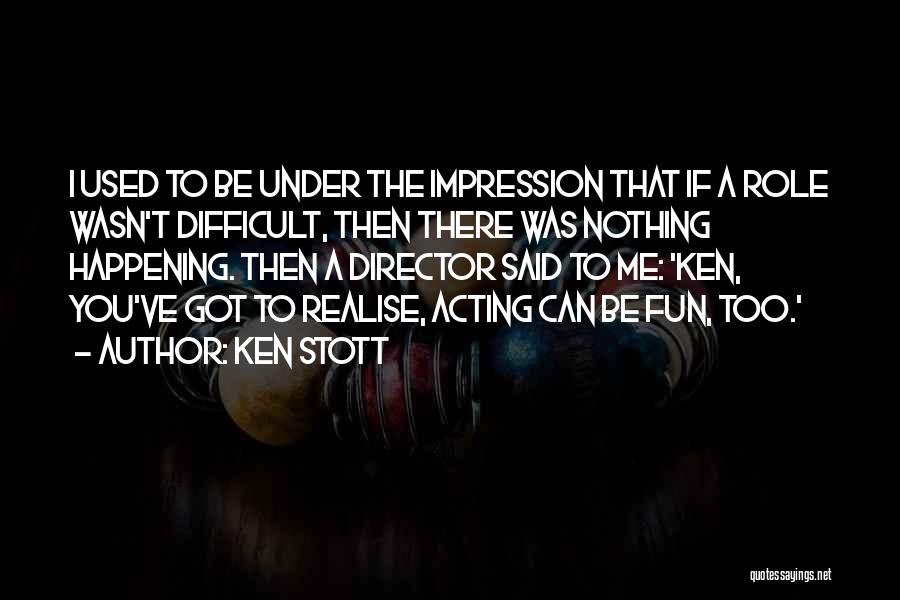 Ken Stott Quotes: I Used To Be Under The Impression That If A Role Wasn't Difficult, Then There Was Nothing Happening. Then A