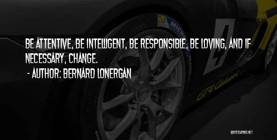 Bernard Lonergan Quotes: Be Attentive, Be Intelligent, Be Responsible, Be Loving, And If Necessary, Change.