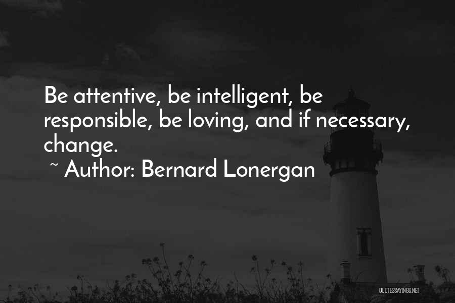 Bernard Lonergan Quotes: Be Attentive, Be Intelligent, Be Responsible, Be Loving, And If Necessary, Change.