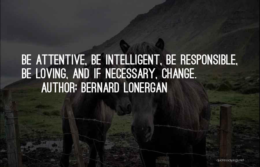 Bernard Lonergan Quotes: Be Attentive, Be Intelligent, Be Responsible, Be Loving, And If Necessary, Change.