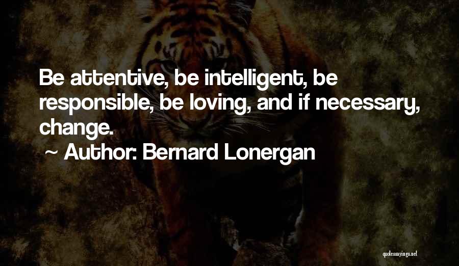 Bernard Lonergan Quotes: Be Attentive, Be Intelligent, Be Responsible, Be Loving, And If Necessary, Change.