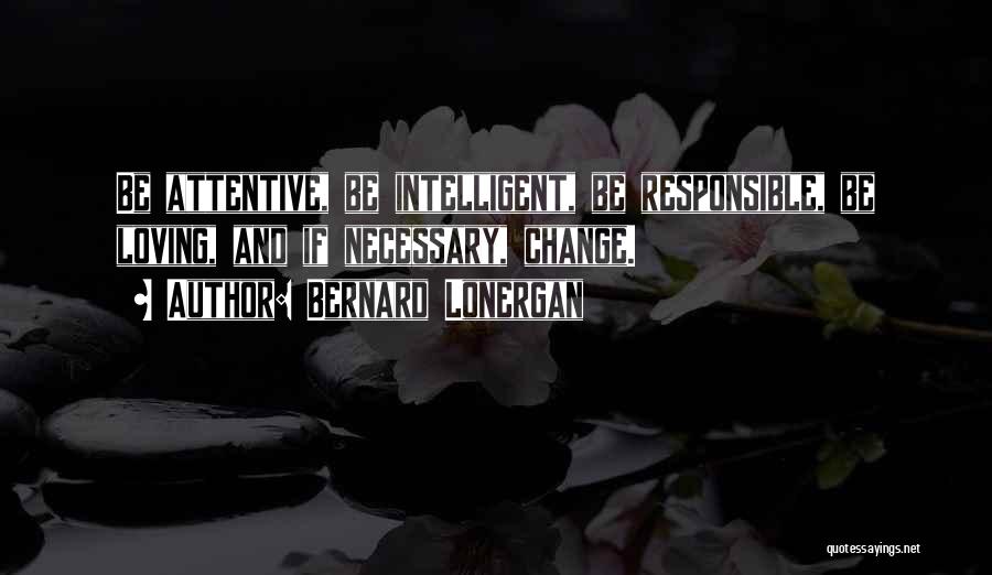 Bernard Lonergan Quotes: Be Attentive, Be Intelligent, Be Responsible, Be Loving, And If Necessary, Change.