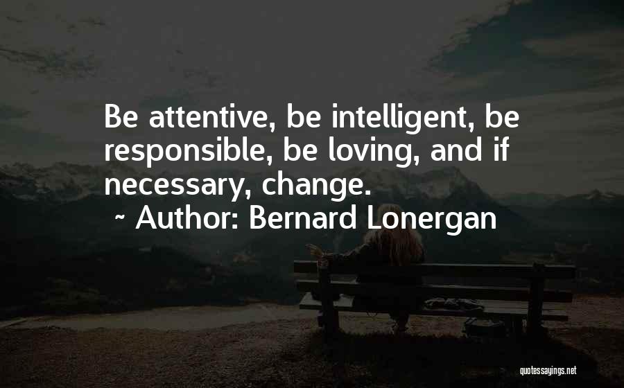 Bernard Lonergan Quotes: Be Attentive, Be Intelligent, Be Responsible, Be Loving, And If Necessary, Change.