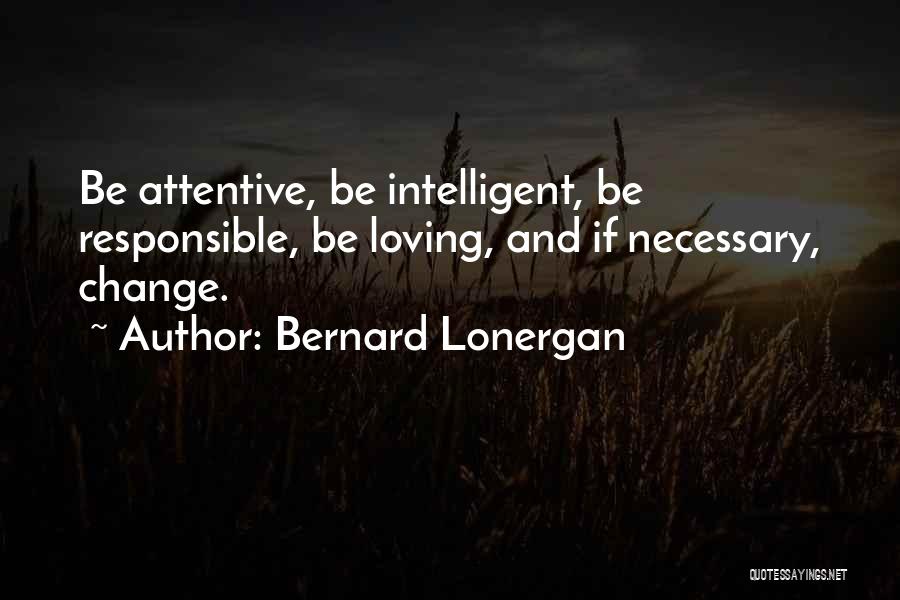 Bernard Lonergan Quotes: Be Attentive, Be Intelligent, Be Responsible, Be Loving, And If Necessary, Change.