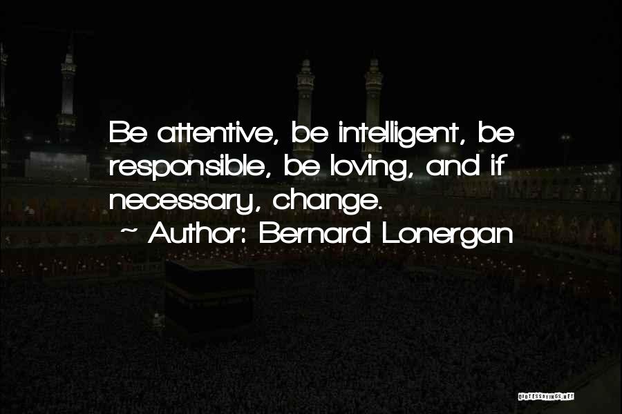 Bernard Lonergan Quotes: Be Attentive, Be Intelligent, Be Responsible, Be Loving, And If Necessary, Change.