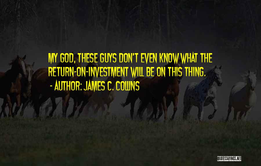 James C. Collins Quotes: My God, These Guys Don't Even Know What The Return-on-investment Will Be On This Thing.
