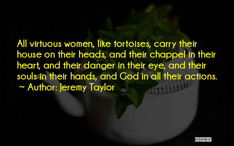Jeremy Taylor Quotes: All Virtuous Women, Like Tortoises, Carry Their House On Their Heads, And Their Chappel In Their Heart, And Their Danger