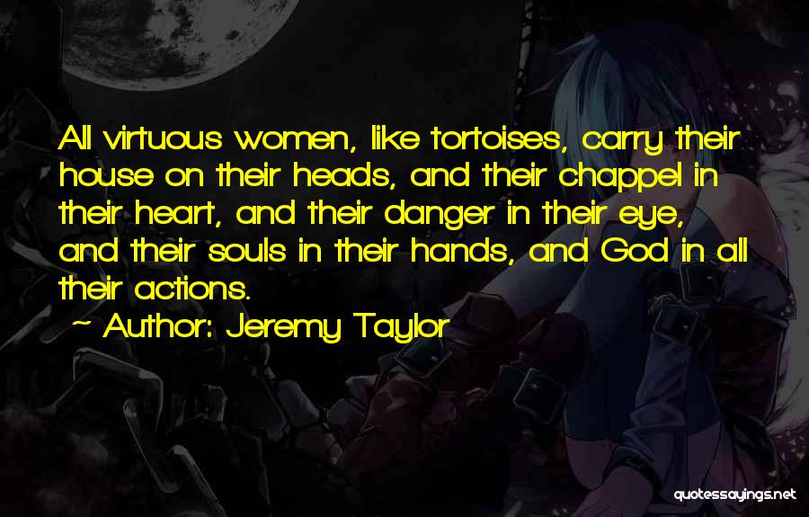 Jeremy Taylor Quotes: All Virtuous Women, Like Tortoises, Carry Their House On Their Heads, And Their Chappel In Their Heart, And Their Danger