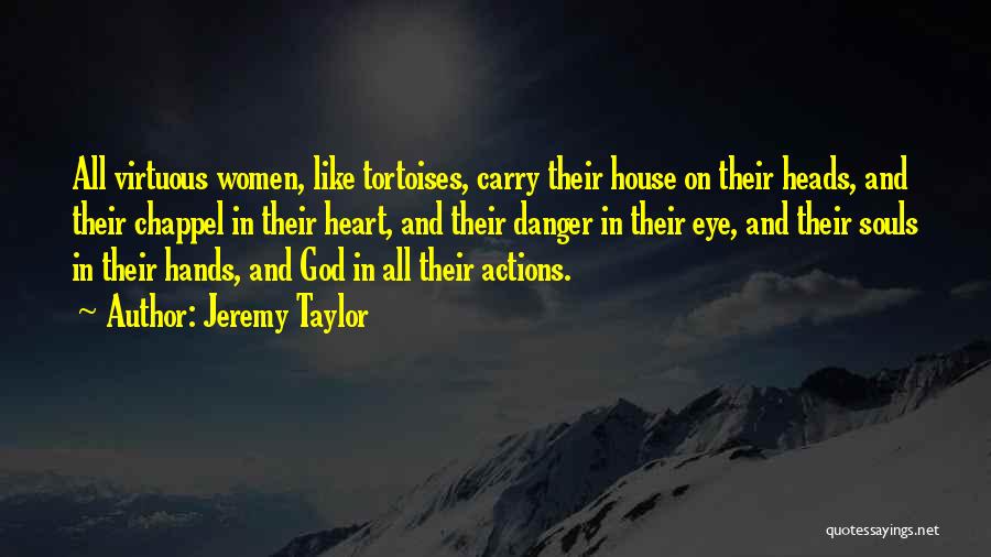 Jeremy Taylor Quotes: All Virtuous Women, Like Tortoises, Carry Their House On Their Heads, And Their Chappel In Their Heart, And Their Danger
