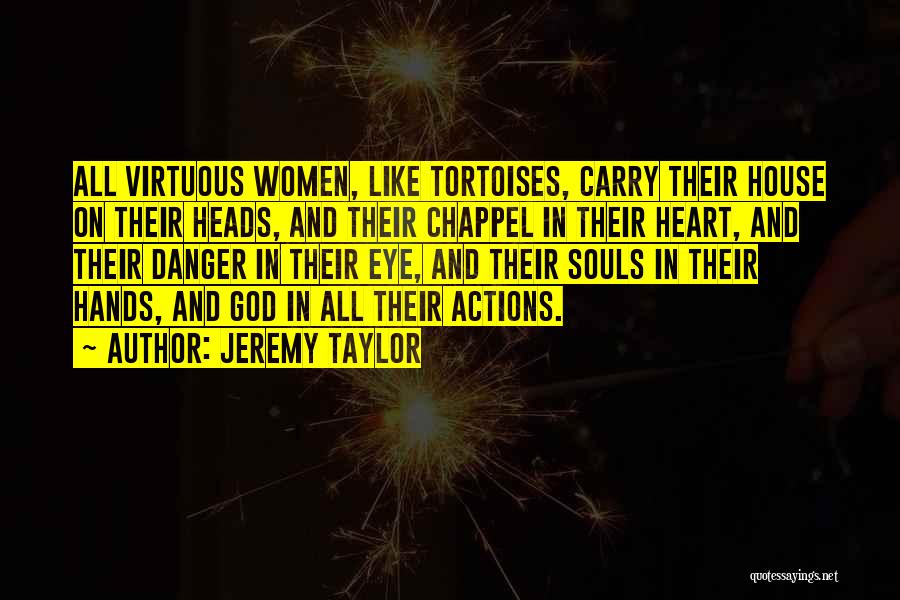 Jeremy Taylor Quotes: All Virtuous Women, Like Tortoises, Carry Their House On Their Heads, And Their Chappel In Their Heart, And Their Danger