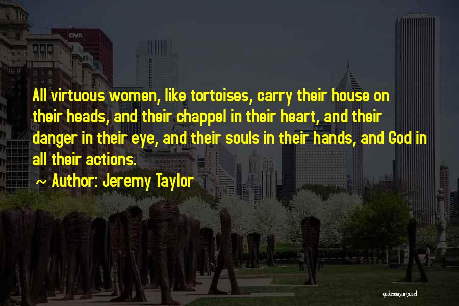 Jeremy Taylor Quotes: All Virtuous Women, Like Tortoises, Carry Their House On Their Heads, And Their Chappel In Their Heart, And Their Danger
