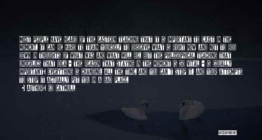 Ed Catmull Quotes: Most People Have Heard Of The Eastern Teaching That It Is Important To Exist In The Moment. It Can Be